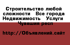 Строительство любой сложности - Все города Недвижимость » Услуги   . Чувашия респ.